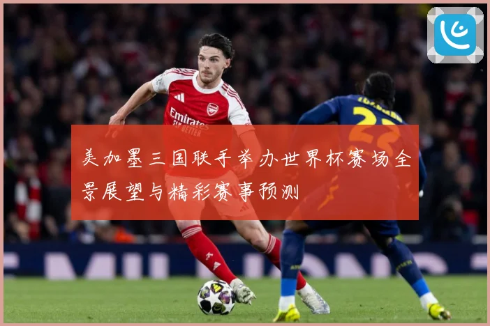 美加墨三国联手举办世界杯赛场全景展望与精彩赛事预测