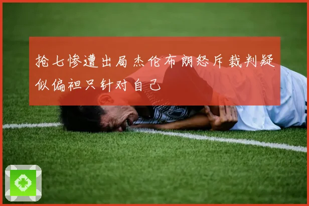 抢七惨遭出局杰伦布朗怒斥裁判疑似偏袒只针对自己