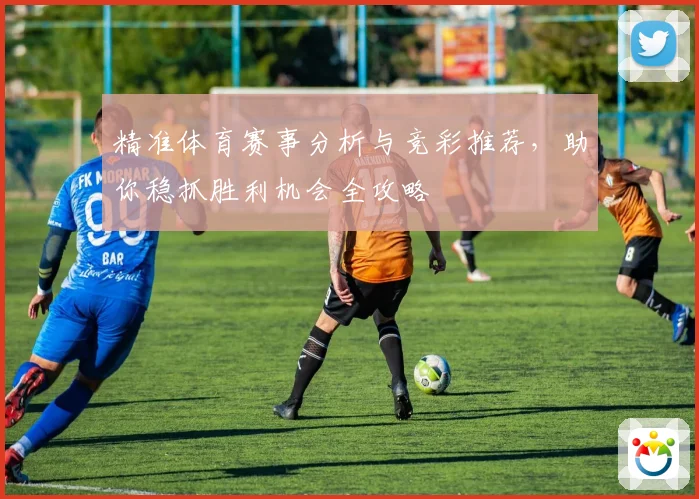 精准体育赛事分析与竞彩推荐，助你稳抓胜利机会全攻略