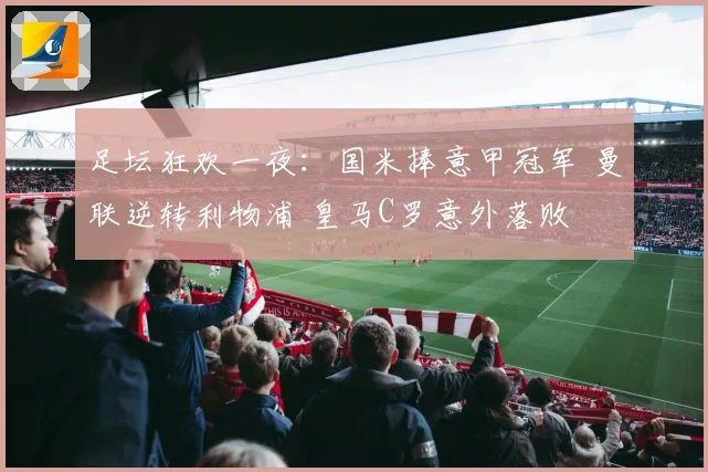 足坛狂欢一夜：国米捧意甲冠军 曼联逆转利物浦 皇马C罗意外落败