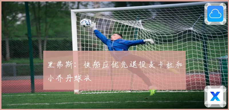 里弗斯：快船应优先退役麦卡杜和小乔丹球衣