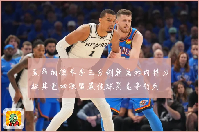 莱昂纳德单季三分创新高加内特力挺其重回联盟最佳球员竞争行列