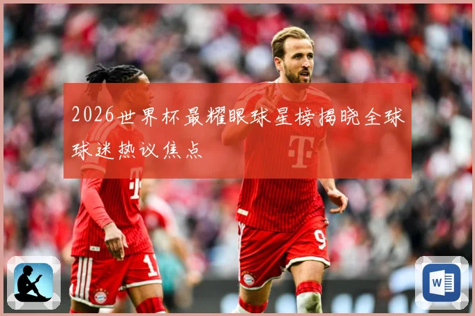 2026世界杯最耀眼球星榜揭晓全球球迷热议焦点