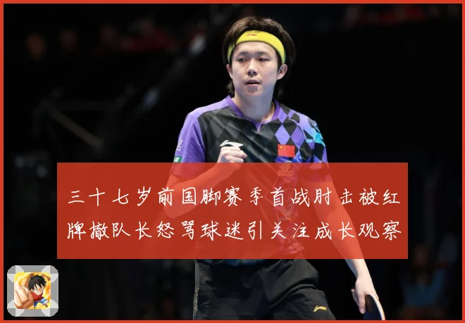 三十七岁前国脚赛季首战肘击被红牌撤队长怒骂球迷引关注成长观察