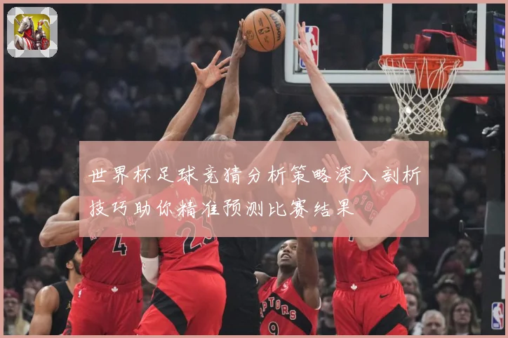 世界杯足球竞猜分析策略深入剖析技巧助你精准预测比赛结果