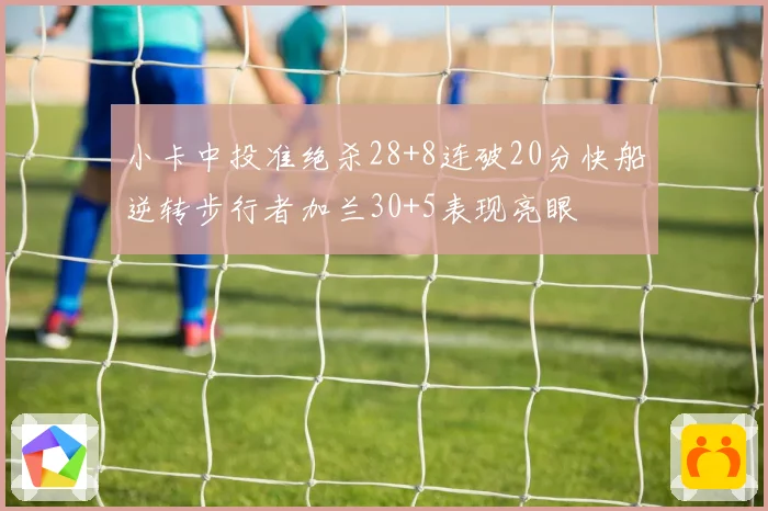 小卡中投准绝杀28+8连破20分快船逆转步行者加兰30+5表现亮眼