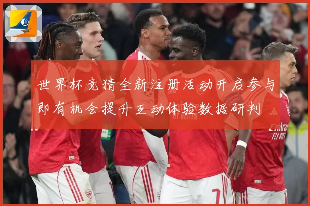 世界杯竞猜全新注册活动开启参与即有机会提升互动体验数据研判