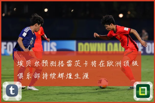 埃贝尔预测格雷茨卡将在欧洲顶级俱乐部持续辉煌生涯