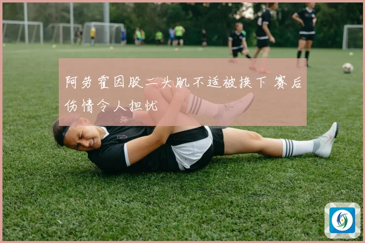 阿劳霍因股二头肌不适被换下 赛后伤情令人担忧