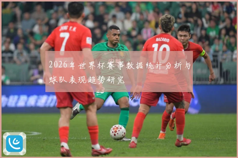 2026年世界杯赛事数据统计分析与球队表现趋势研究