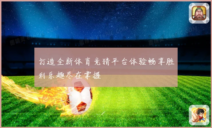 打造全新体育竞猜平台体验畅享胜利乐趣尽在掌握