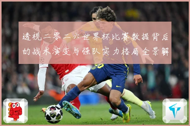 透视二零二六世界杯比赛数据背后的战术演变与强队实力格局全景解数据研判