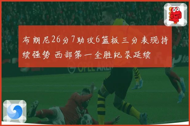 布朗尼26分7助攻6篮板三分表现持续强势 西部第一全胜纪录延续