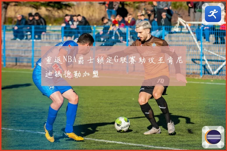 重返NBA爵士锁定G联赛助攻王肯尼迪钱德勒加盟