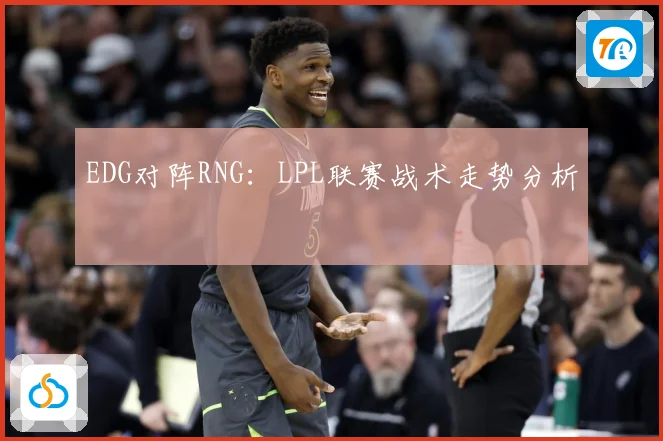 EDG对阵RNG：LPL联赛战术走势分析