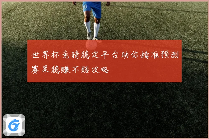 世界杯竞猜稳定平台助你精准预测赛果稳赚不赔攻略