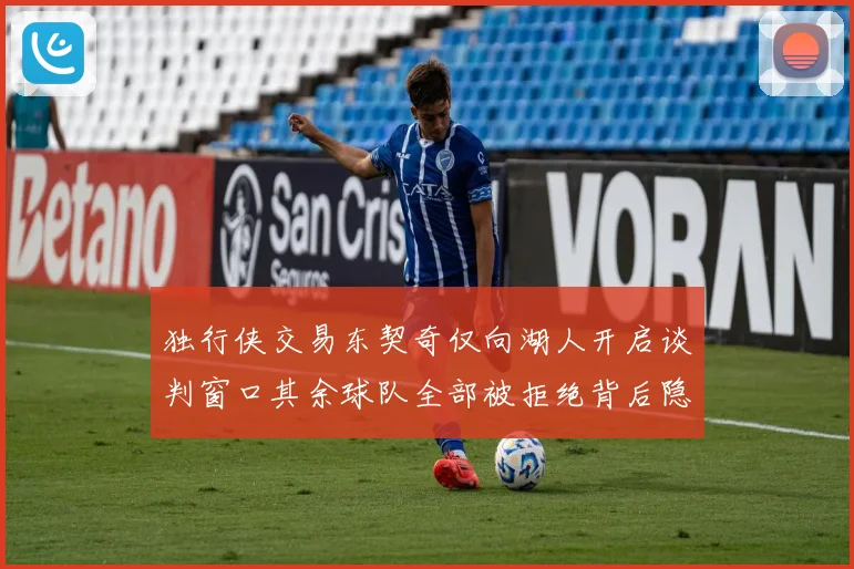 独行侠交易东契奇仅向湖人开启谈判窗口其余球队全部被拒绝背后隐情