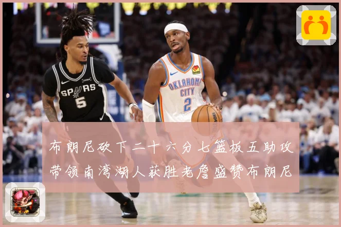 布朗尼砍下二十六分七篮板五助攻带领南湾湖人获胜老詹盛赞布朗尼赛场复盘