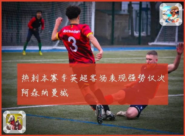 热刺本赛季英超客场表现强势仅次阿森纳曼城