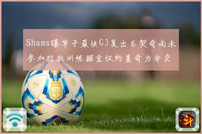 Shams曝华子最快G3复出东契奇尚未参加对抗训练掘金仅约基奇为非卖品