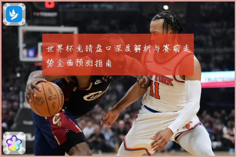 世界杯竞猜盘口深度解析与赛前走势全面预测指南