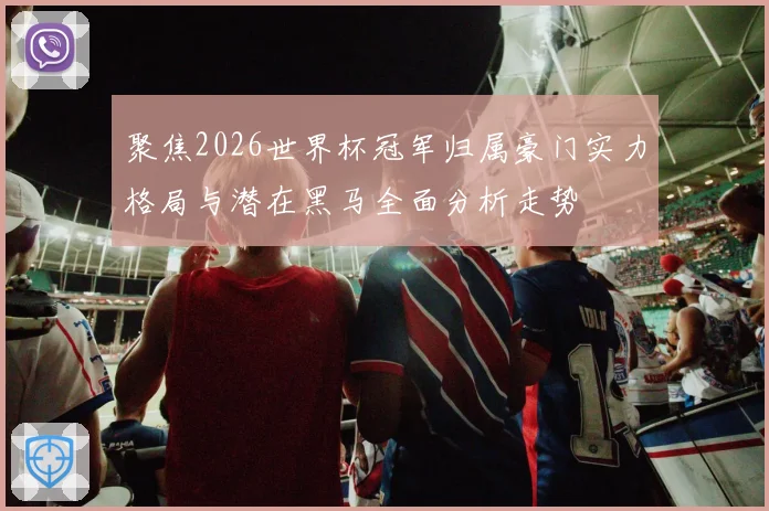 聚焦2026世界杯冠军归属豪门实力格局与潜在黑马全面分析走势