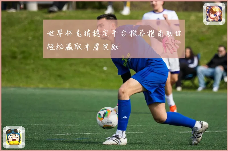 世界杯竞猜稳定平台推荐指南助你轻松赢取丰厚奖励