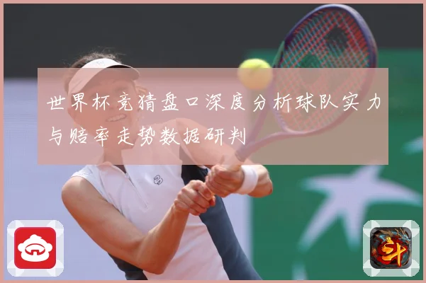 世界杯竞猜盘口深度分析球队实力与赔率走势数据研判