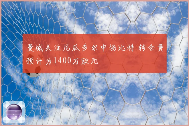 曼城关注厄瓜多尔中场比特 转会费预计为1400万欧元