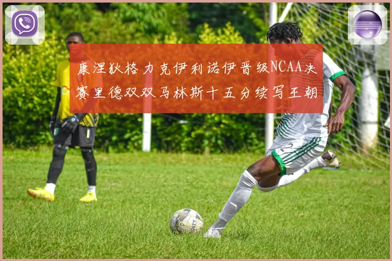 康涅狄格力克伊利诺伊晋级NCAA决赛里德双双马林斯十五分续写王朝辉煌