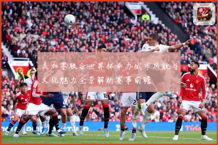 美加墨联合世界杯举办城市风貌与文化魅力全景解析赛事前瞻