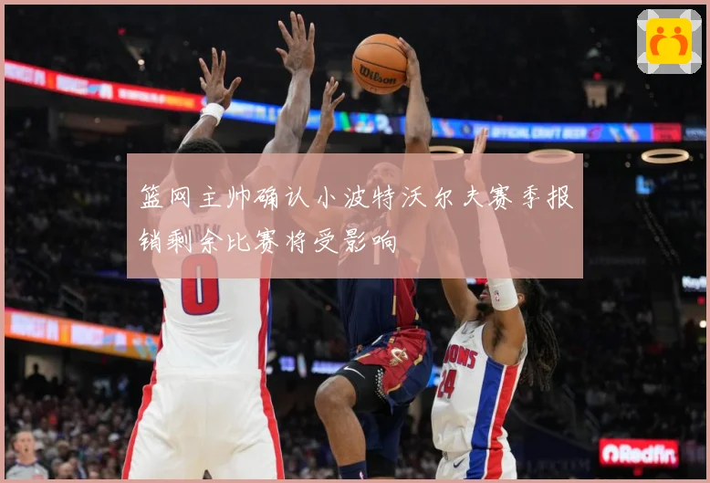 篮网主帅确认小波特沃尔夫赛季报销剩余比赛将受影响
