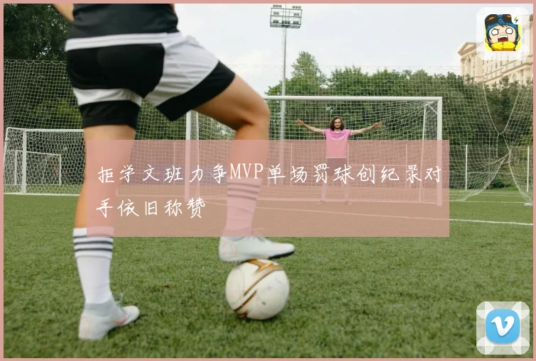 拒学文班力争MVP单场罚球创纪录对手依旧称赞