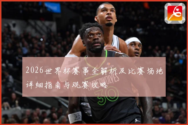 2026世界杯赛事全解析及比赛场地详细指南与观赛攻略