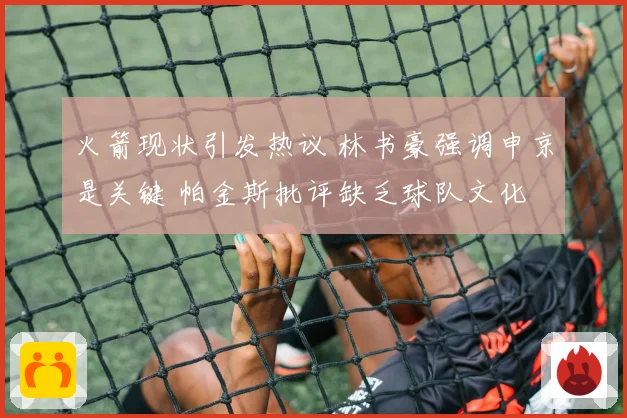 火箭现状引发热议 林书豪强调申京是关键 帕金斯批评缺乏球队文化