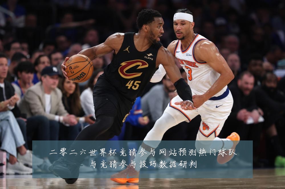 二零二六世界杯竞猜参与网站预测热门球队与竞猜参与技巧数据研判