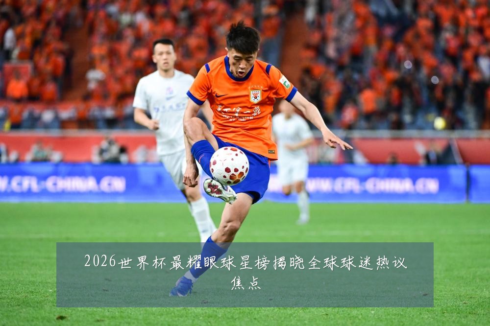 2026世界杯最耀眼球星榜揭晓全球球迷热议焦点