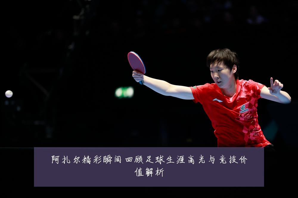 阿扎尔精彩瞬间回顾足球生涯高光与竞技价值解析